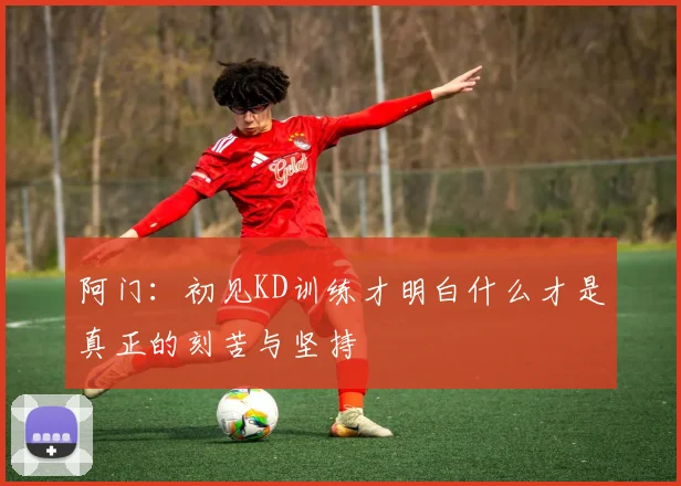 阿门：初见KD训练才明白什么才是真正的刻苦与坚持