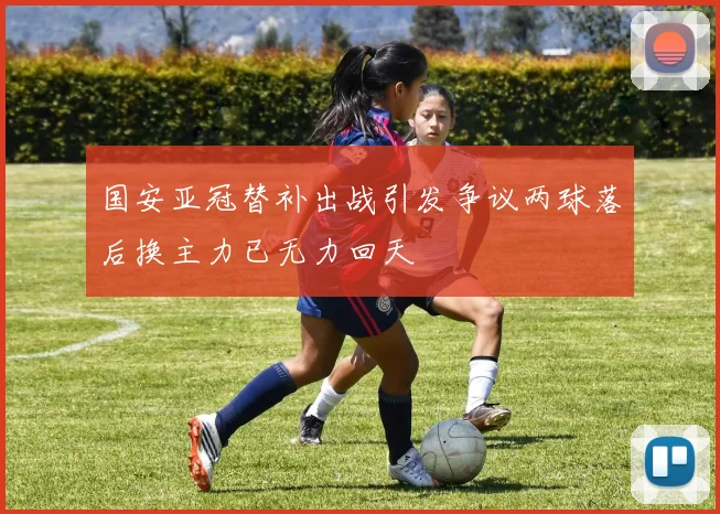 国安亚冠替补出战引发争议两球落后换主力已无力回天