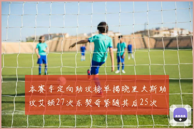 本赛季定向助攻榜单揭晓里夫斯助攻艾顿27次东契奇紧随其后25次