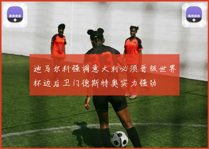 迪马尔科强调意大利必须晋级世界杯边后卫门德斯特奥实力强劲