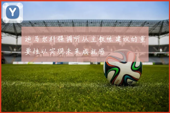 迪马尔科强调听从主教练建议的重要性以实现未来成就感