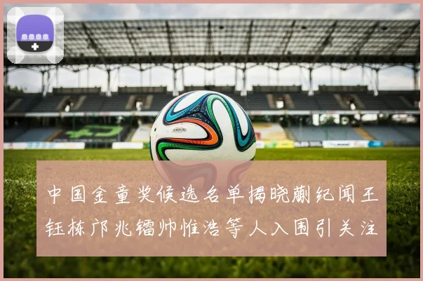 中国金童奖候选名单揭晓蒯纪闻王钰栋邝兆镭帅惟浩等人入围引关注