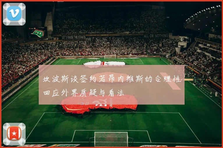 坎波斯谈签约若昂内维斯的合理性回应外界质疑与看法