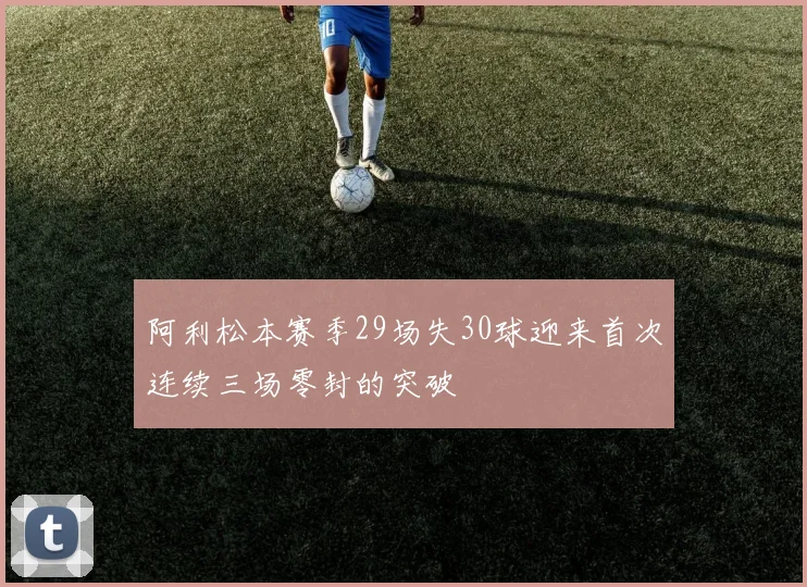阿利松本赛季29场失30球迎来首次连续三场零封的突破