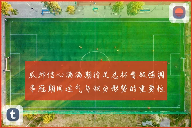 瓜帅信心满满期待足总杯晋级强调争冠期间运气与积分形势的重要性