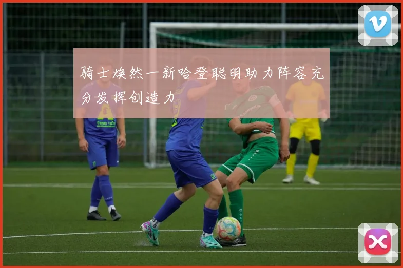骑士焕然一新哈登聪明助力阵容充分发挥创造力