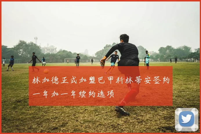 林加德正式加盟巴甲科林蒂安签约一年加一年续约选项