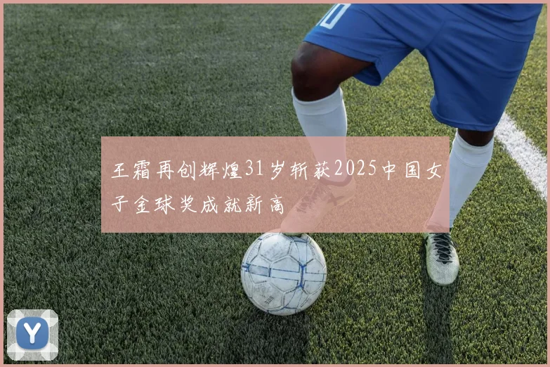 王霜再创辉煌31岁斩获2025中国女子金球奖成就新高