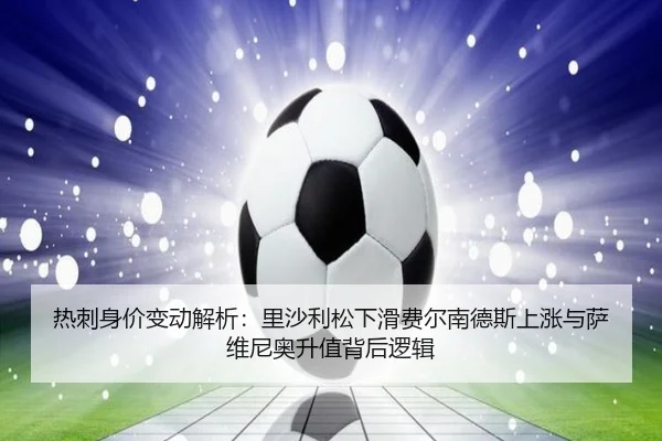 热刺身价变动解析：里沙利松下滑费尔南德斯上涨与萨维尼奥升值背后逻辑 - jiangnan